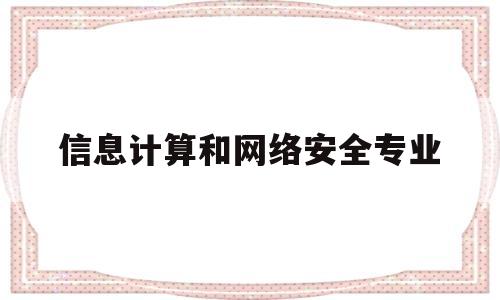 信息计算和网络安全专业(信息计算和网络安全专业哪个好)