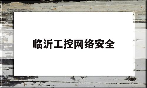 临沂工控网络安全(临沂工控网络安全培训学校)