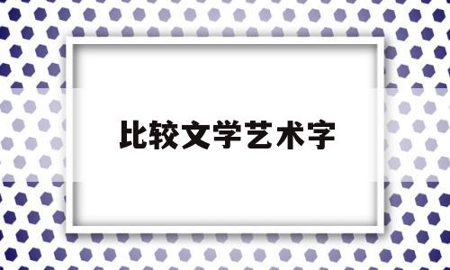 比较文学艺术字(比较文学论文1500字)