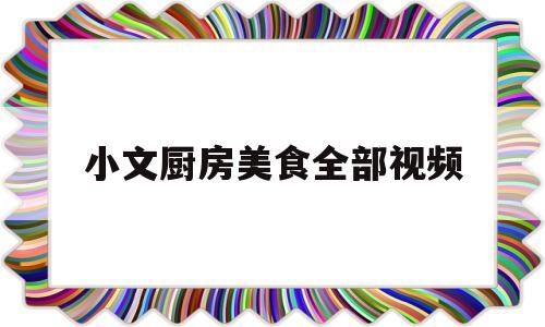 小文厨房美食全部视频(小文厨房美食全部视频在线观看)