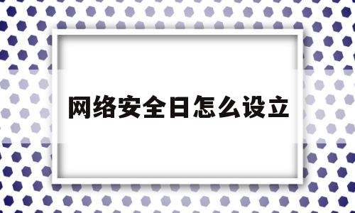 网络安全日怎么设立(网络安全日是在哪一天)