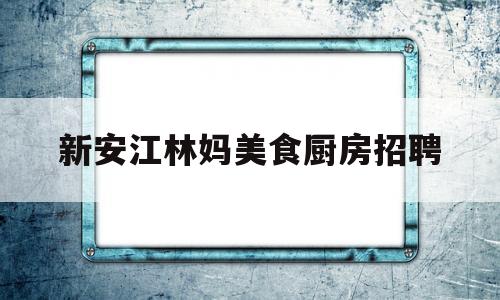 新安江林妈美食厨房招聘(2024招工最新招聘信息大全)