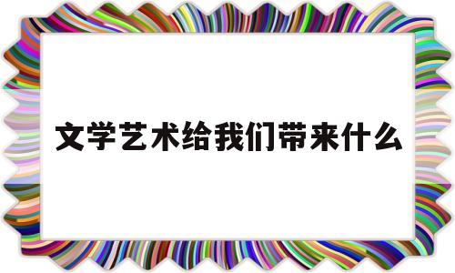 文学艺术给我们带来什么(文学艺术给我们带来什么好处)