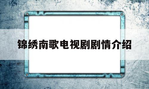 锦绣南歌电视剧剧情介绍(锦绣南歌电视剧剧情介绍电视猫)