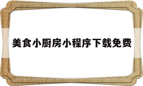 美食小厨房小程序下载免费(美食小厨房小程序下载免费版)