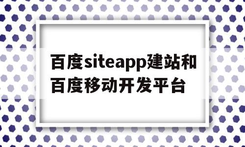 百度siteapp建站和百度移动开发平台的简单介绍