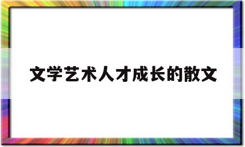 文学艺术人才成长的散文(有关文学艺术的作文素材)