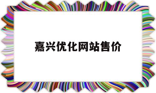 嘉兴优化网站售价(嘉兴优化网站售价多少)