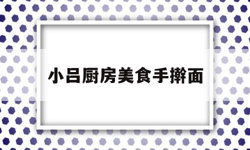 小吕厨房美食手擀面(小面馆厨房设计布置效果图)