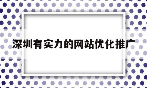 深圳有实力的网站优化推广(深圳网站优化指导)