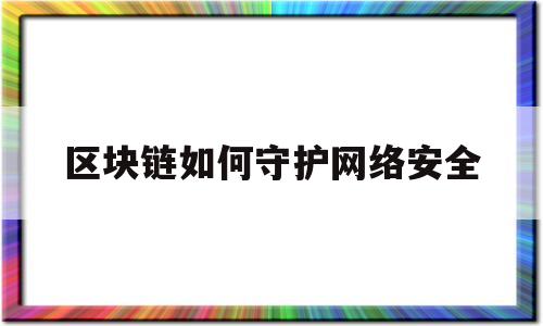 区块链如何守护网络安全(区块链如何守护网络安全)