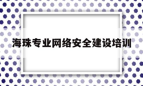 海珠专业网络安全建设培训(广州市网络安全产业促进会)