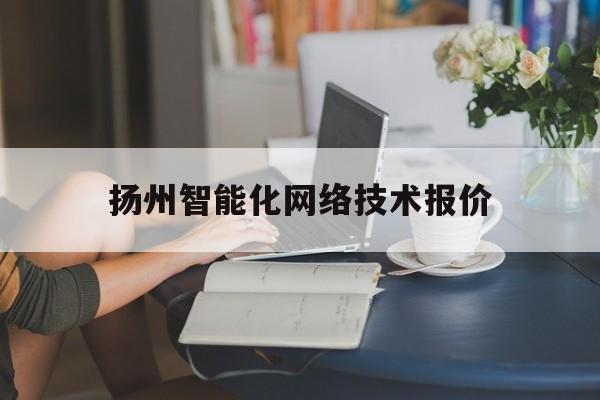 扬州智能化网络技术报价(扬州智能科技有限公司)