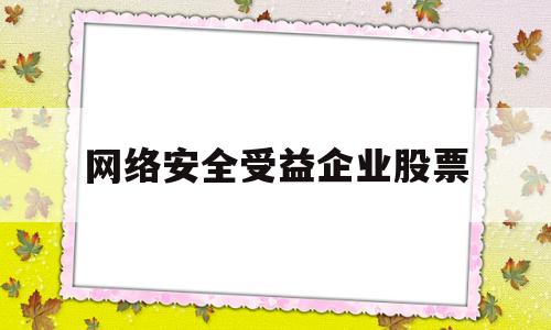 网络安全受益企业股票(涉及网络安全的股票)