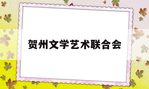 贺州文学艺术联合会(贺州文学艺术联合会会长)