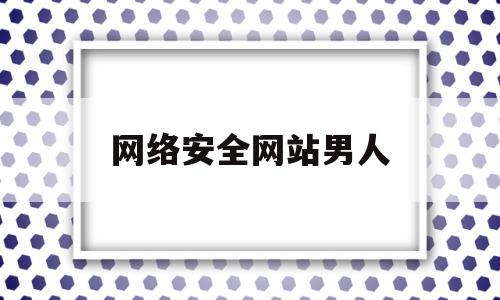 网络安全网站男人(网络安全官方网站)