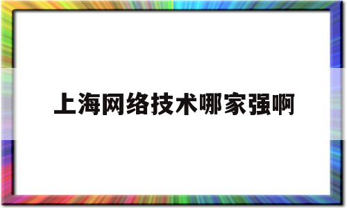 上海网络技术哪家强啊(上海网络技术公司)