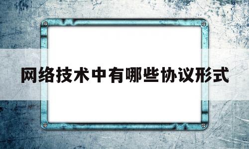 网络技术中有哪些协议形式(网络的各种协议)