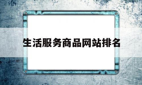 生活服务商品网站排名(生活服务商品网站排名榜)