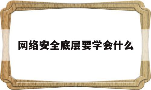 网络安全底层要学会什么(网络安全从入门到精通)