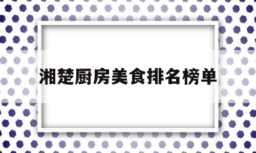 湘楚厨房美食排名榜单(厨房美食制作家无限钞票版)