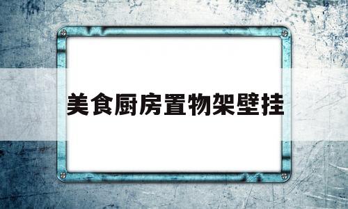 美食厨房置物架壁挂(美食厨房置物架壁挂式图片)