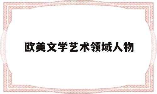 欧美文学艺术领域人物(欧美文学家及其作品解读)