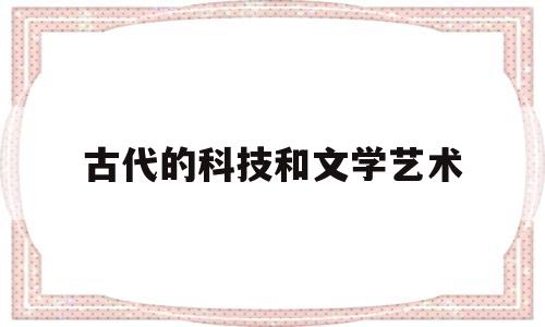 古代的科技和文学艺术(古代科技与文化)