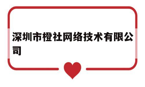 深圳市橙社网络技术有限公司(深圳橙聘科技有限公司是做什么的)