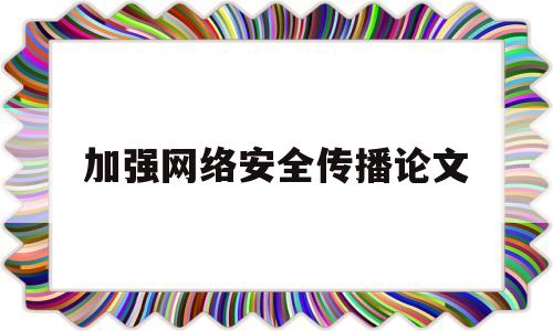 加强网络安全传播论文(加强网络安全建设范文)