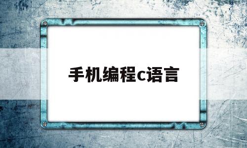 手机编程c语言(手机编程c语言调用安卓系统代码)