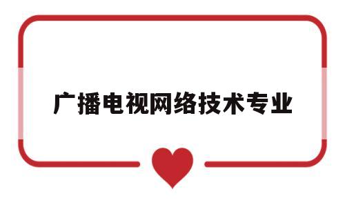 广播电视网络技术专业(广播电视网络技术专业课本有哪些)