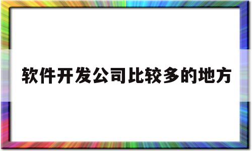 软件开发公司比较多的地方(软件开发公司哪里好)