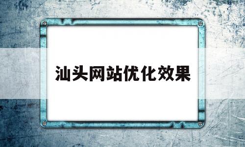 汕头网站优化效果(汕头网站建设方案推广)