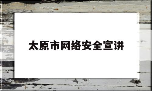 太原市网络安全宣讲(临汾市网络安全教育讲座)