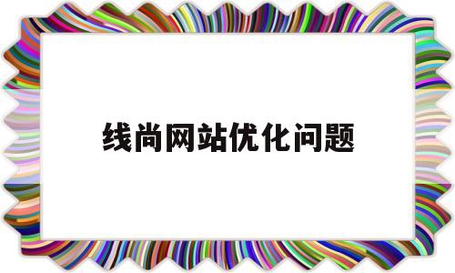 线尚网站优化问题(网站上线后优化思路及规划)