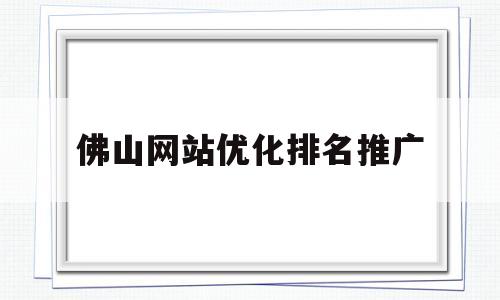 佛山网站优化排名推广(佛山网站排名提升)