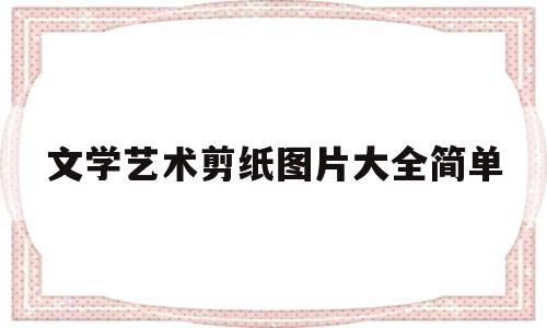 文学艺术剪纸图片大全简单(文学艺术剪纸图片大全简单版)