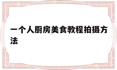 一个人厨房美食教程拍摄方法(一个人拍摄做饭视频技巧)