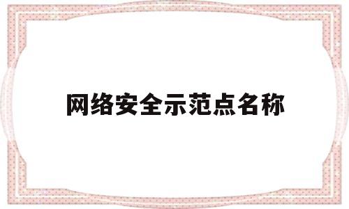 网络安全示范点名称(网络安全示范基地)