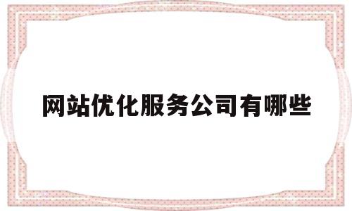 网站优化服务公司有哪些(网站优化公司实力排名)