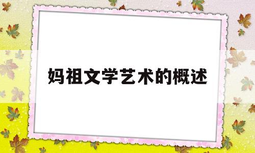 妈祖文学艺术的概述(妈祖文学艺术的概述是什么)