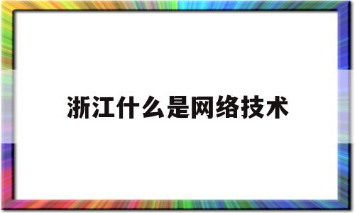 浙江什么是网络技术(浙江网络发展)