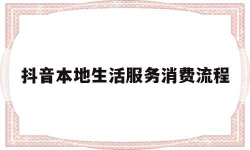 抖音本地生活服务消费流程(抖音本地生活服务消费流程)