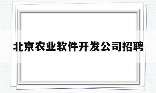 北京农业软件开发公司招聘(北京农业软件开发公司招聘信息)