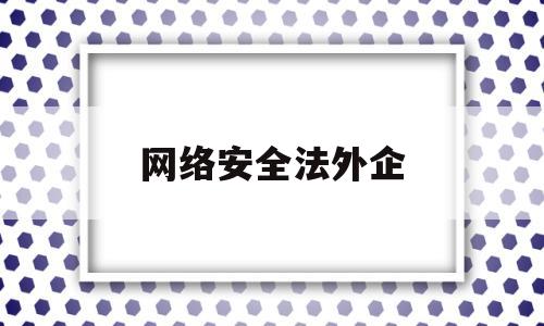 网络安全法外企(网络安全法 企业)