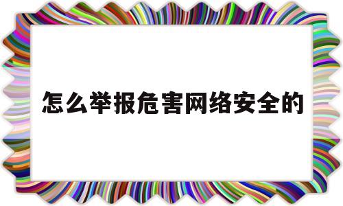 怎么举报危害网络安全的(网络举报危害公共安全)