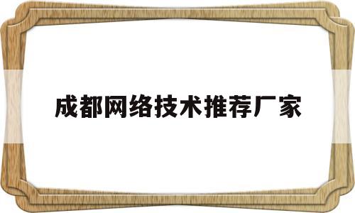 成都网络技术推荐厂家(成都网络科技有限公司有哪些)