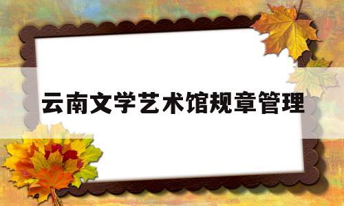 云南文学艺术馆规章管理(云南省文学艺术馆开放时间)