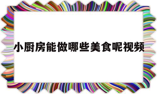 小厨房能做哪些美食呢视频(播放小厨房)